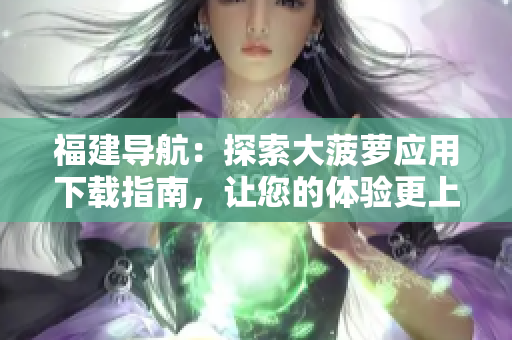 福建導(dǎo)航：探索大菠蘿應(yīng)用下載指南，讓您的體驗(yàn)更上一層樓