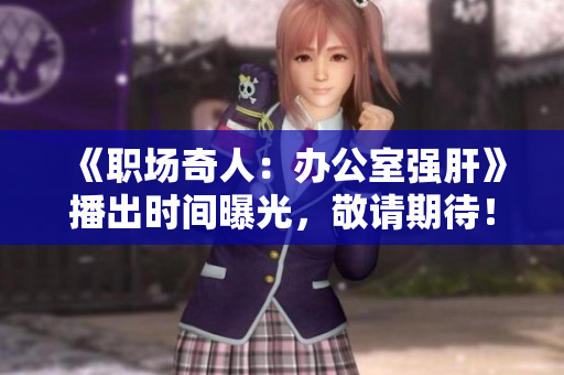 《職場奇人：辦公室強肝》播出時間曝光，敬請期待！