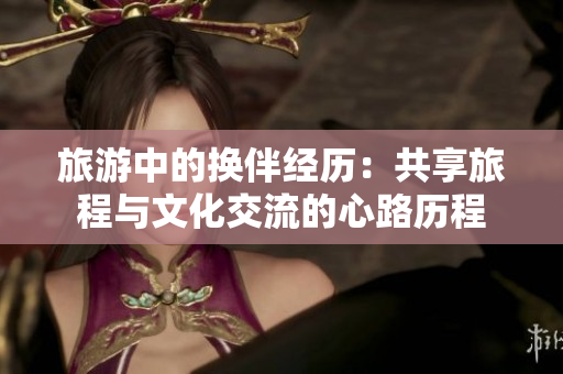 旅游中的換伴經(jīng)歷：共享旅程與文化交流的心路歷程