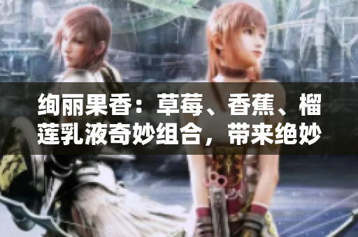 絢麗果香：草莓、香蕉、榴蓮乳液奇妙組合，帶來(lái)絕妙體驗(yàn)