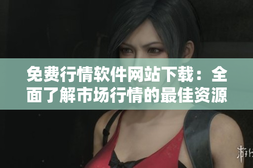 免費(fèi)行情軟件網(wǎng)站下載：全面了解市場(chǎng)行情的最佳資源