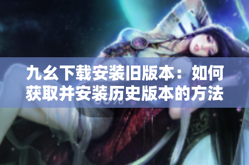 九幺下載安裝舊版本：如何獲取并安裝歷史版本的方法