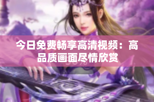 今日免費暢享高清視頻：高品質畫面盡情欣賞