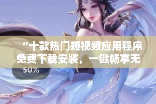 “十款熱門短視頻應(yīng)用程序免費(fèi)下載安裝，一鍵暢享無(wú)限創(chuàng)意”
