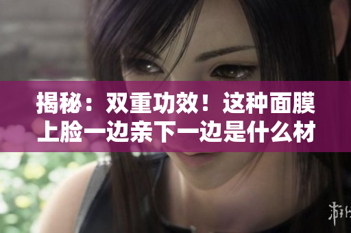 揭秘：雙重功效！這種面膜上臉一邊親下一邊是什么材質(zhì)？