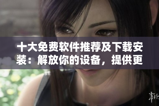 十大免費(fèi)軟件推薦及下載安裝：解放你的設(shè)備，提供更多便捷功能