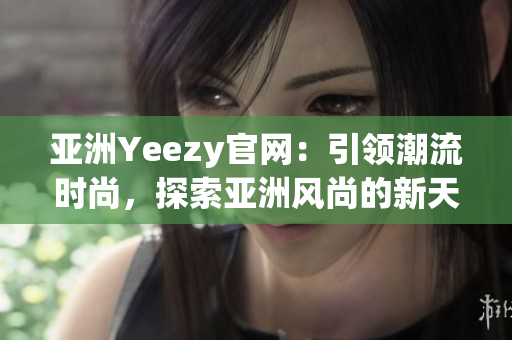 亞洲Yeezy官網(wǎng)：引領(lǐng)潮流時(shí)尚，探索亞洲風(fēng)尚的新天地