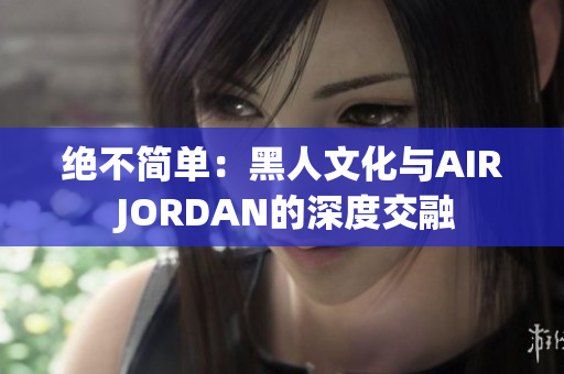 絕不簡單：黑人文化與AIR JORDAN的深度交融