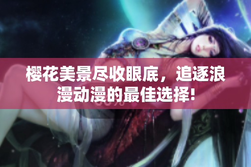 櫻花美景盡收眼底，追逐浪漫動(dòng)漫的最佳選擇!
