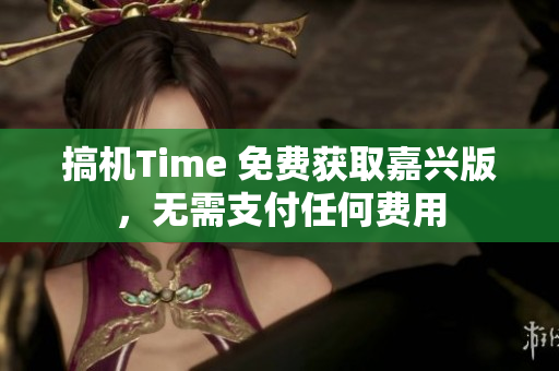 搞機Time 免費獲取嘉興版，無需支付任何費用