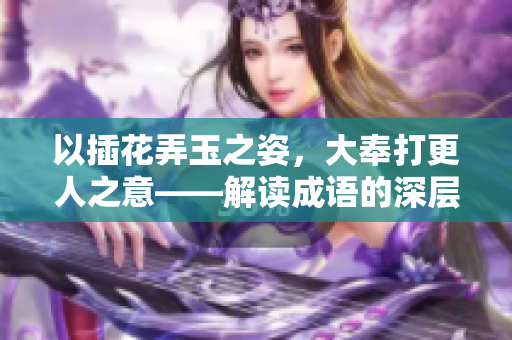 以插花弄玉之姿，大奉打更人之意——解讀成語(yǔ)的深層內(nèi)涵