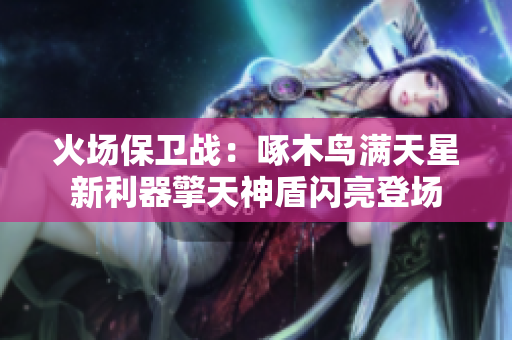 火場保衛(wèi)戰(zhàn)：啄木鳥滿天星新利器擎天神盾閃亮登場