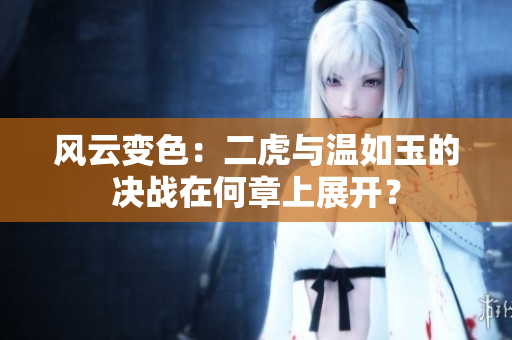 風云變色：二虎與溫如玉的決戰(zhàn)在何章上展開？