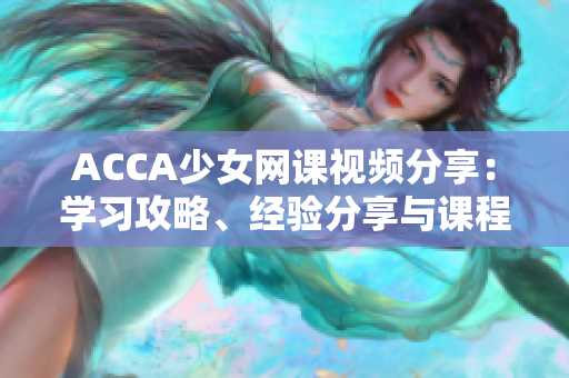 ACCA少女網(wǎng)課視頻分享：學習攻略、經(jīng)驗分享與課程評價