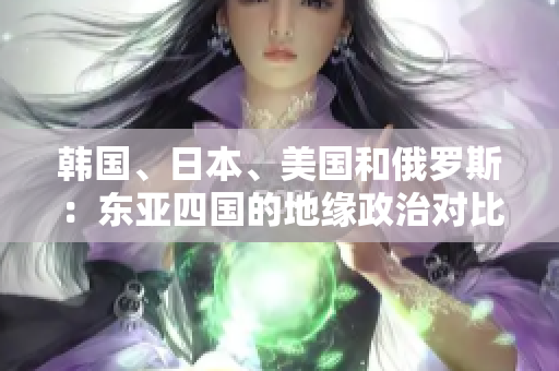 韓國、日本、美國和俄羅斯：東亞四國的地緣政治對比