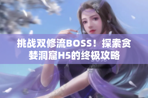 挑戰(zhàn)雙修流BOSS！探索貪婪洞窟H5的終極攻略