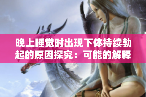 晚上睡覺時出現(xiàn)下體持續(xù)勃起的原因探究：可能的解釋及應對策略