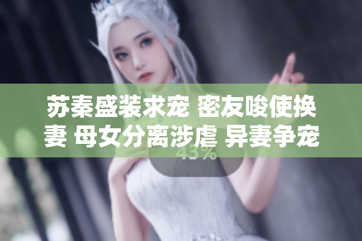蘇秦盛裝求寵 密友唆使換妻 母女分離涉虐 異妻爭寵鬧.