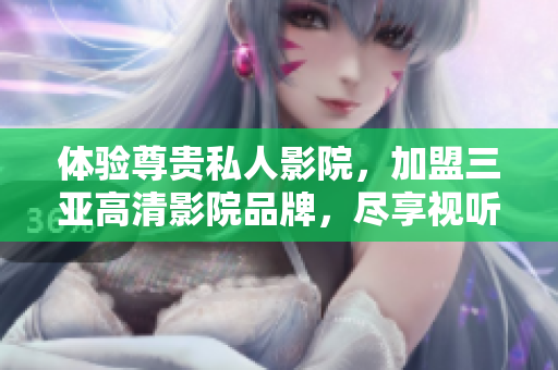 體驗尊貴私人影院，加盟三亞高清影院品牌，盡享視聽盛宴！