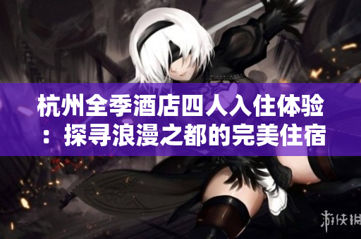 杭州全季酒店四人入住體驗：探尋浪漫之都的完美住宿解決方案