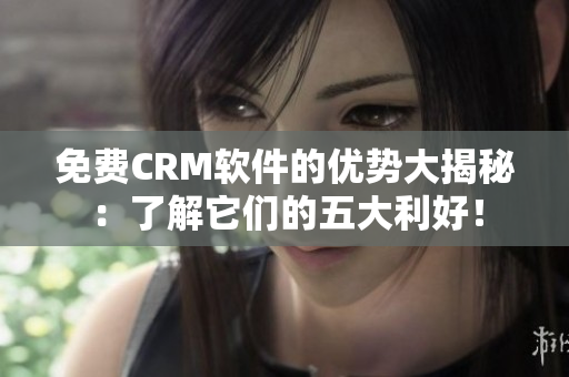 免費CRM軟件的優(yōu)勢大揭秘：了解它們的五大利好！