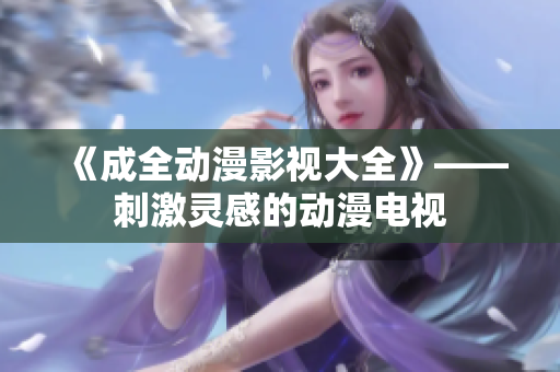 《成全動漫影視大全》—— 刺激靈感的動漫電視 