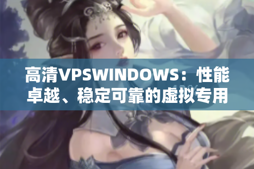 高清VPSWINDOWS：性能卓越、穩(wěn)定可靠的虛擬專用服務器