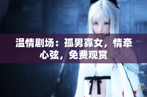 溫情劇場：孤男寡女，情牽心弦，免費觀賞