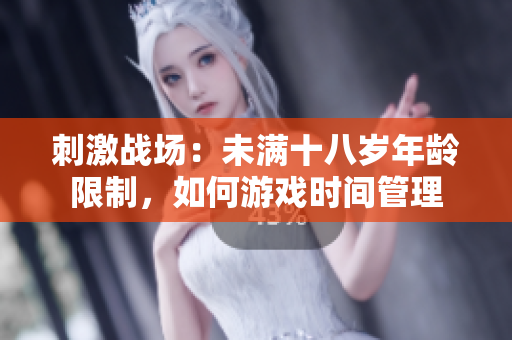 刺激戰(zhàn)場(chǎng)：未滿十八歲年齡限制，如何游戲時(shí)間管理