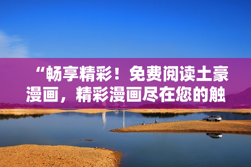 “暢享精彩！免費(fèi)閱讀土豪漫畫，精彩漫畫盡在您的觸手可及！”