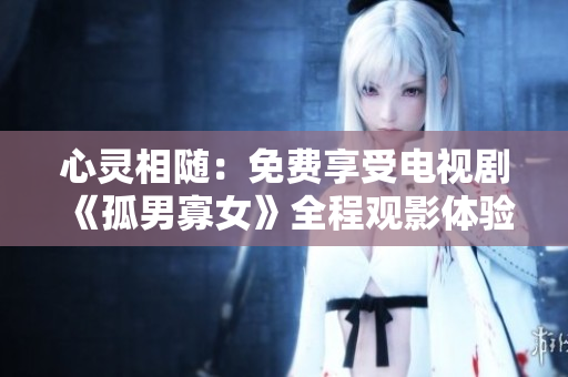 心靈相隨：免費(fèi)享受電視劇《孤男寡女》全程觀影體驗(yàn)