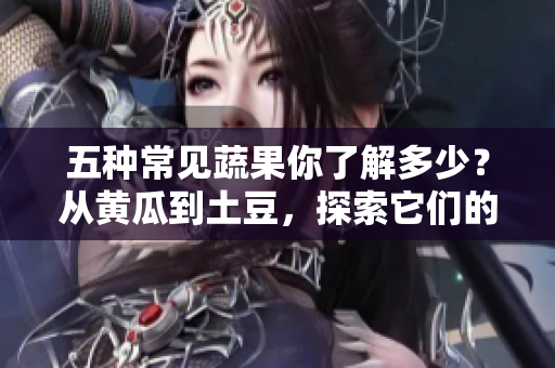 五種常見蔬果你了解多少？從黃瓜到土豆，探索它們的獨(dú)特風(fēng)味