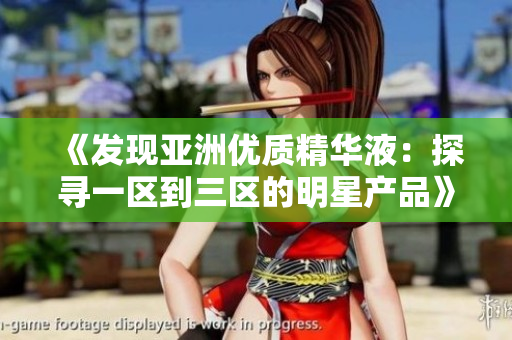 《發(fā)現(xiàn)亞洲優(yōu)質(zhì)精華液：探尋一區(qū)到三區(qū)的明星產(chǎn)品》
