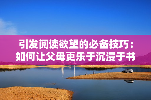 引發(fā)閱讀欲望的必備技巧：如何讓父母更樂于沉浸于書海