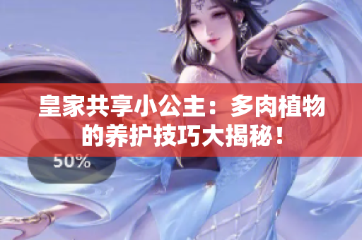 皇家共享小公主：多肉植物的養(yǎng)護技巧大揭秘！