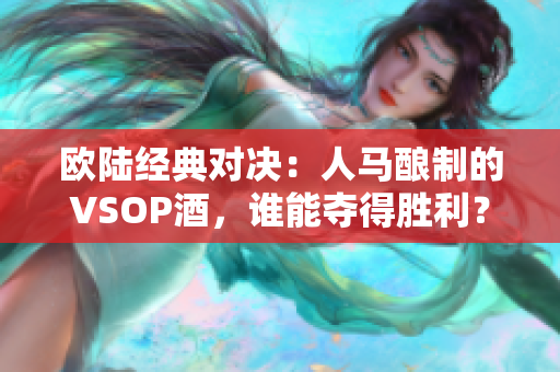歐陸經典對決：人馬釀制的VSOP酒，誰能奪得勝利？