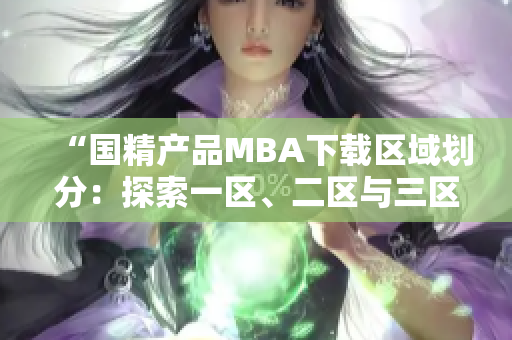 “國精產品MBA下載區(qū)域劃分：探索一區(qū)、二區(qū)與三區(qū)”