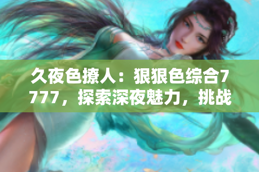 久夜色撩人：狠狠色綜合7777，探索深夜魅力，挑戰(zhàn)情色極限！