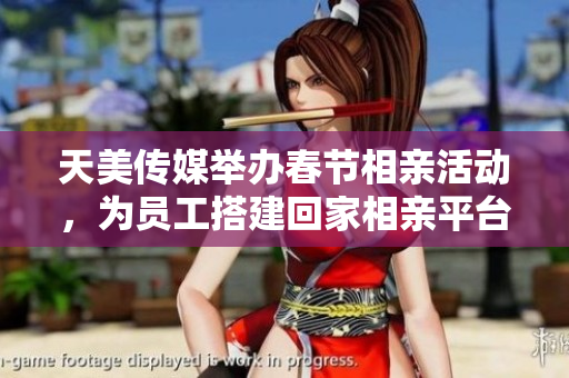 天美傳媒舉辦春節(jié)相親活動(dòng)，為員工搭建回家相親平臺(tái)