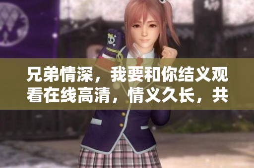兄弟情深，我要和你結(jié)義觀看在線高清，情義久長，共同守護(hù)。