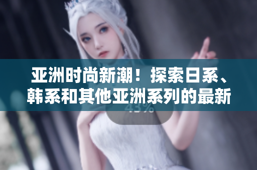 亞洲時尚新潮！探索日系、韓系和其他亞洲系列的最新風格趨勢