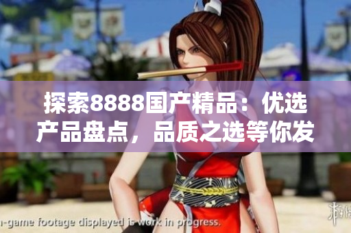 探索8888國產(chǎn)精品：優(yōu)選產(chǎn)品盤點(diǎn)，品質(zhì)之選等你發(fā)現(xiàn)！