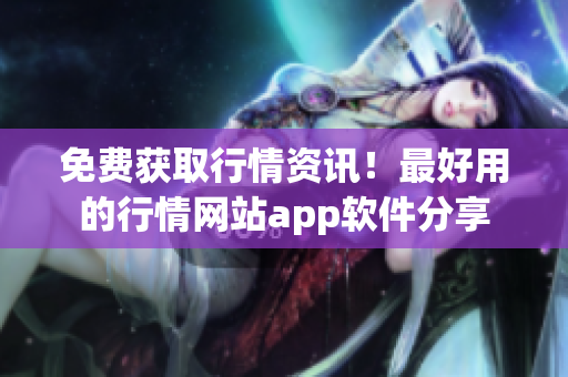 免費(fèi)獲取行情資訊！最好用的行情網(wǎng)站app軟件分享