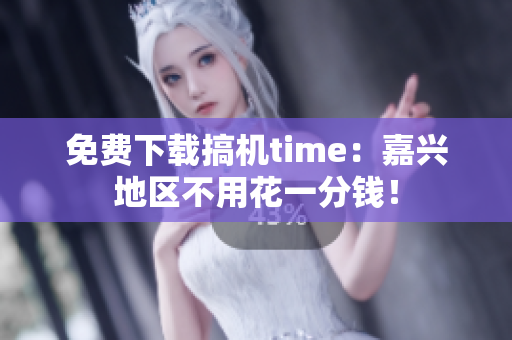 免費下載搞機time：嘉興地區(qū)不用花一分錢！