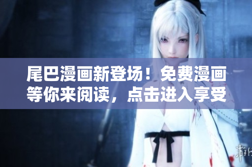 尾巴漫畫新登場！免費漫畫等你來閱讀，點擊進入享受精彩漫畫世界！