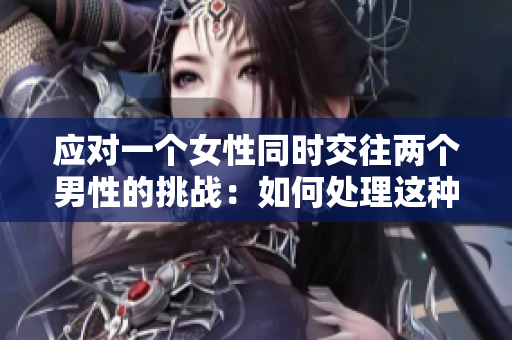 應對一個女性同時交往兩個男性的挑戰(zhàn)：如何處理這種情感困境？