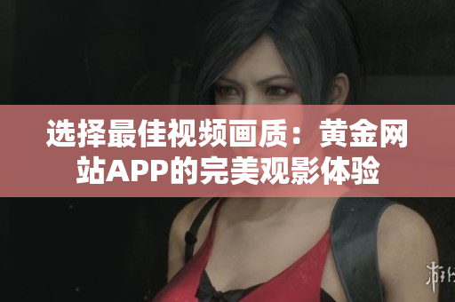 選擇最佳視頻畫質(zhì)：黃金網(wǎng)站APP的完美觀影體驗(yàn)