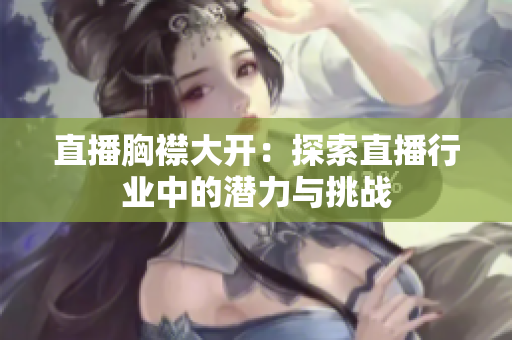 直播胸襟大開：探索直播行業(yè)中的潛力與挑戰(zhàn)