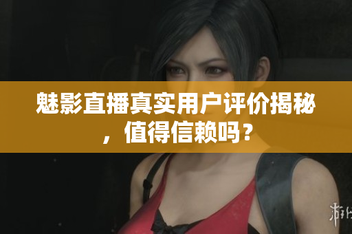 魅影直播真實(shí)用戶評(píng)價(jià)揭秘，值得信賴嗎？