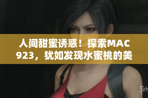 人間甜蜜誘惑！探索MAC923，猶如發(fā)現(xiàn)水蜜桃的美味